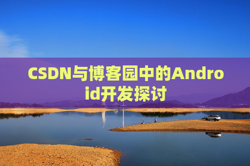 CSDN与博客园中的Android开发探讨