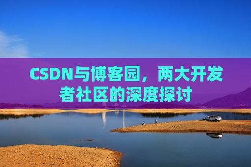 CSDN与博客园，两大开发者社区的深度探讨