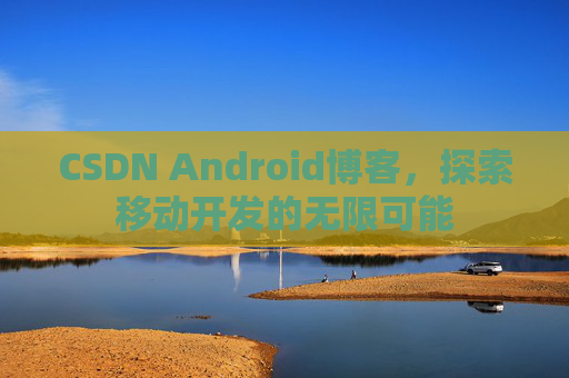 CSDN Android博客，探索移动开发的无限可能